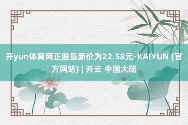开yun体育网正股最新价为22.58元-KAIYUN (官方网站) | 开云 中国大陆