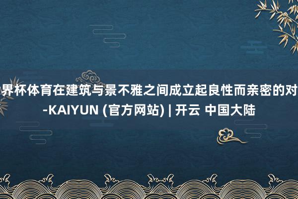 世界杯体育在建筑与景不雅之间成立起良性而亲密的对话-KAIYUN (官方网站) | 开云 中国大陆