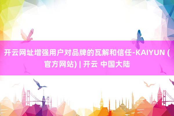 开云网址增强用户对品牌的瓦解和信任-KAIYUN (官方网站) | 开云 中国大陆