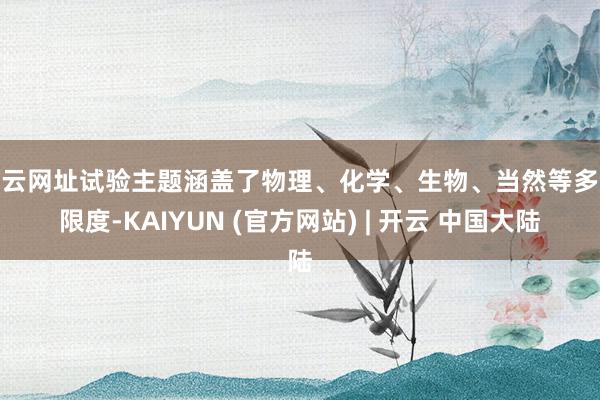 开云网址试验主题涵盖了物理、化学、生物、当然等多个限度-KAIYUN (官方网站) | 开云 中国大陆