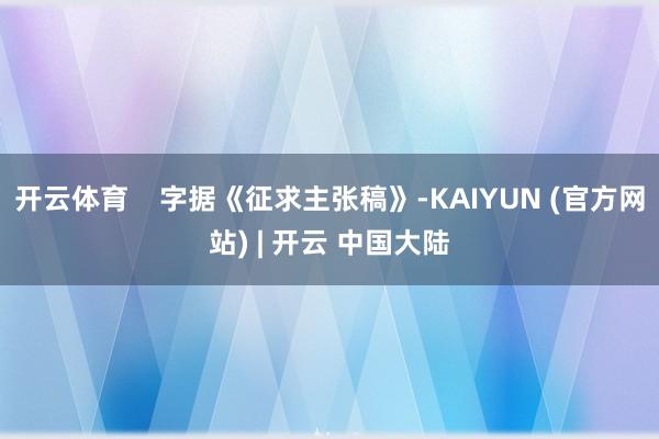 开云体育    字据《征求主张稿》-KAIYUN (官方网站) | 开云 中国大陆