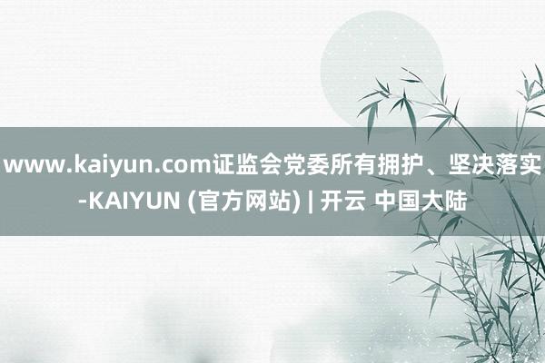 www.kaiyun.com证监会党委所有拥护、坚决落实-KAIYUN (官方网站) | 开云 中国大陆