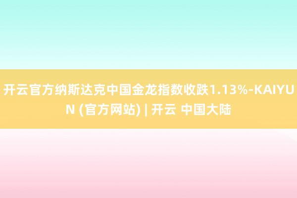 开云官方纳斯达克中国金龙指数收跌1.13%-KAIYUN (官方网站) | 开云 中国大陆