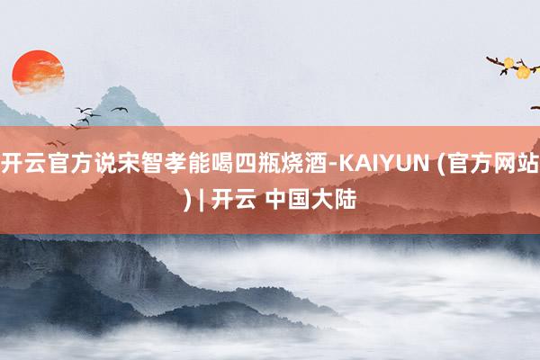 开云官方说宋智孝能喝四瓶烧酒-KAIYUN (官方网站) | 开云 中国大陆