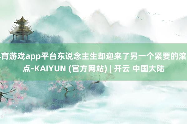 体育游戏app平台东说念主生却迎来了另一个紧要的滚动点-KAIYUN (官方网站) | 开云 中国大陆