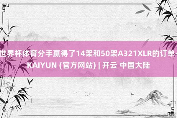 世界杯体育分手赢得了14架和50架A321XLR的订单-KAIYUN (官方网站) | 开云 中国大陆