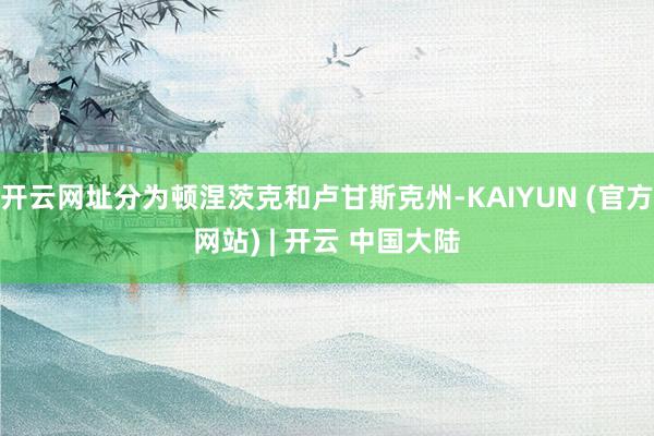 开云网址分为顿涅茨克和卢甘斯克州-KAIYUN (官方网站) | 开云 中国大陆