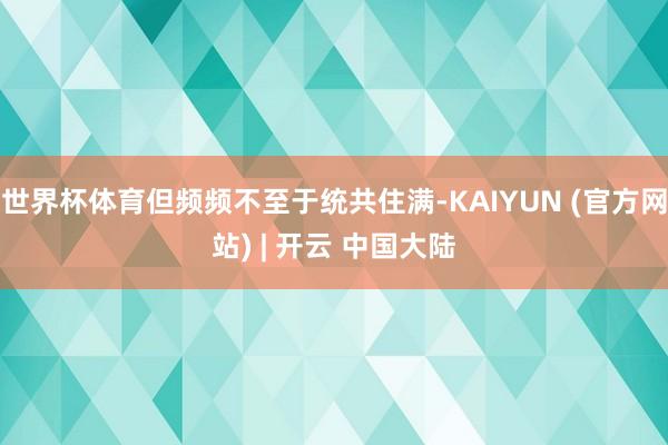世界杯体育但频频不至于统共住满-KAIYUN (官方网站) | 开云 中国大陆