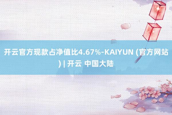 开云官方现款占净值比4.67%-KAIYUN (官方网站) | 开云 中国大陆