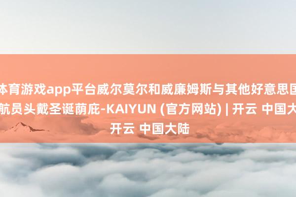 体育游戏app平台威尔莫尔和威廉姆斯与其他好意思国宇航员头戴圣诞荫庇-KAIYUN (官方网站) | 开云 中国大陆