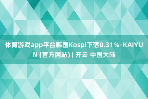 体育游戏app平台韩国Kospi下落0.31%-KAIYUN (官方网站) | 开云 中国大陆