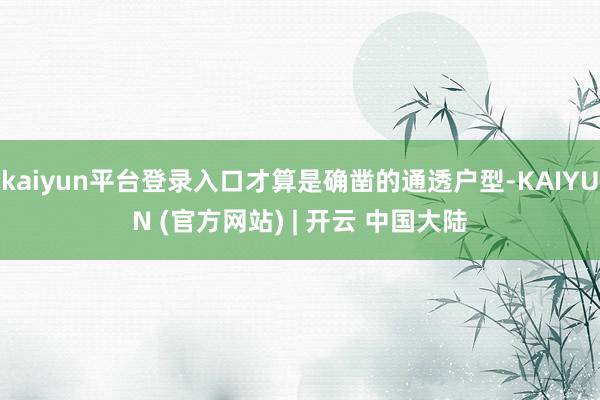 kaiyun平台登录入口才算是确凿的通透户型-KAIYUN (官方网站) | 开云 中国大陆