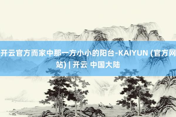 开云官方而家中那一方小小的阳台-KAIYUN (官方网站) | 开云 中国大陆