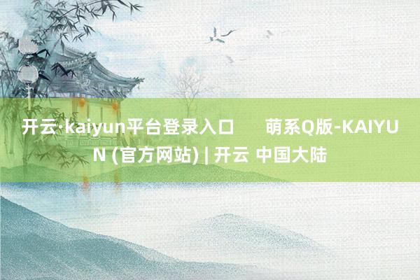 开云·kaiyun平台登录入口 萌系Q版-KAIYUN (官方网站) | 开云 中国大陆