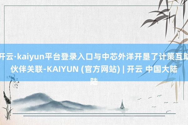 开云·kaiyun平台登录入口与中芯外洋开垦了计策互助伙伴关联-KAIYUN (官方网站) | 开云 中国大陆