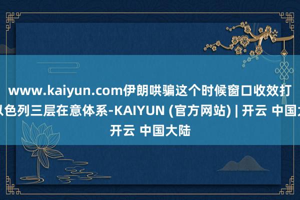 www.kaiyun.com伊朗哄骗这个时候窗口收效打破以色列三层在意体系-KAIYUN (官方网站) | 开云 中国大陆