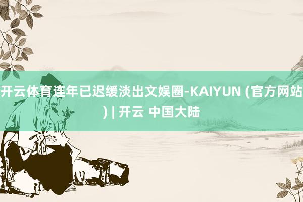 开云体育连年已迟缓淡出文娱圈-KAIYUN (官方网站) | 开云 中国大陆