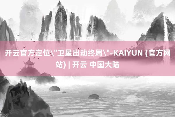 开云官方定位"卫星出动终局"-KAIYUN (官方网站) | 开云 中国大陆