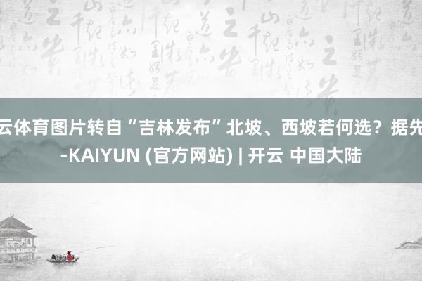 开云体育图片转自“吉林发布”北坡、西坡若何选？据先容-KAIYUN (官方网站) | 开云 中国大陆