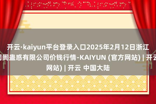 开云·kaiyun平台登录入口2025年2月12日浙江良渚蔬菜阛阓蛊惑有限公司价钱行情-KAIYUN (官方网站) | 开云 中国大陆