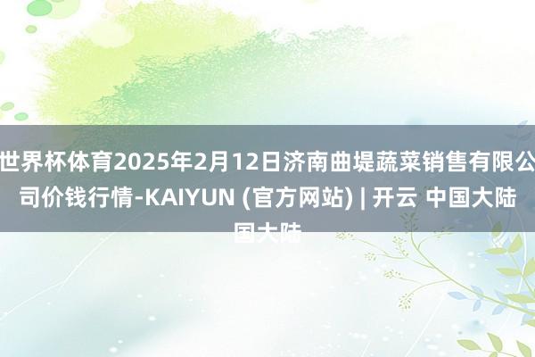 世界杯体育2025年2月12日济南曲堤蔬菜销售有限公司价钱行情-KAIYUN (官方网站) | 开云 中国大陆