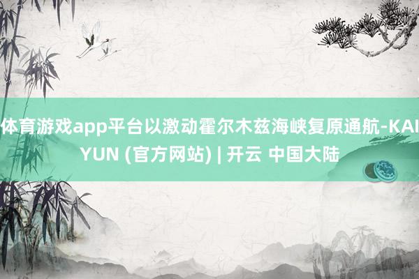 体育游戏app平台以激动霍尔木兹海峡复原通航-KAIYUN (官方网站) | 开云 中国大陆