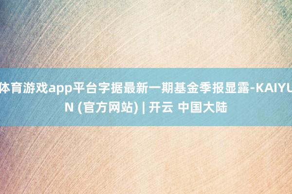 体育游戏app平台字据最新一期基金季报显露-KAIYUN (官方网站) | 开云 中国大陆