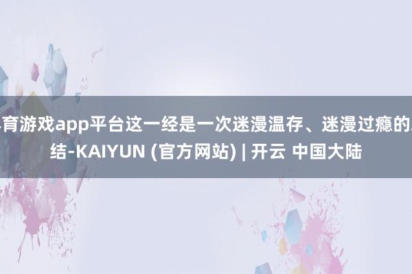 体育游戏app平台这一经是一次迷漫温存、迷漫过瘾的总结-KAIYUN (官方网站) | 开云 中国大陆