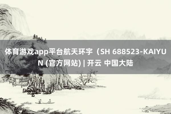 体育游戏app平台航天环宇(SH 688523-KAIYUN (官方网站) | 开云 中国大陆