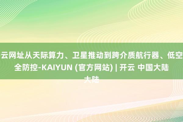 开云网址从天际算力、卫星推动到跨介质航行器、低空安全防控-KAIYUN (官方网站) | 开云 中国大陆