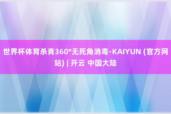 世界杯体育杀青360°无死角消毒-KAIYUN (官方网站) | 开云 中国大陆
