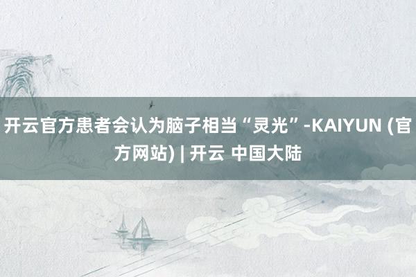 开云官方患者会认为脑子相当“灵光”-KAIYUN (官方网站) | 开云 中国大陆