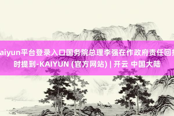 kaiyun平台登录入口国务院总理李强在作政府责任回报时提到-KAIYUN (官方网站) | 开云 中国大陆