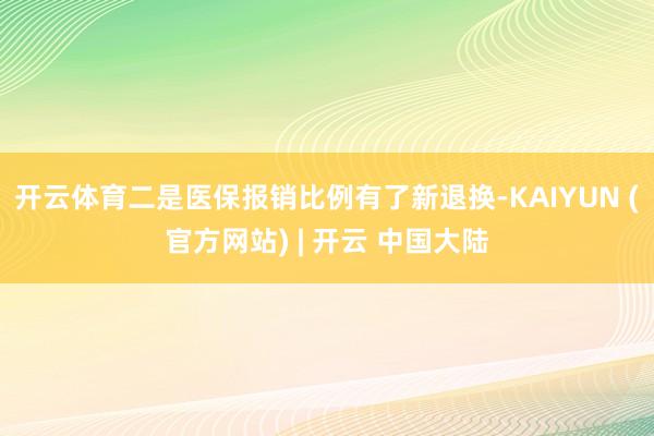 开云体育二是医保报销比例有了新退换-KAIYUN (官方网站) | 开云 中国大陆