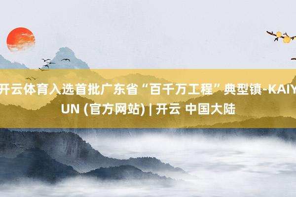 开云体育入选首批广东省“百千万工程”典型镇-KAIYUN (官方网站) | 开云 中国大陆