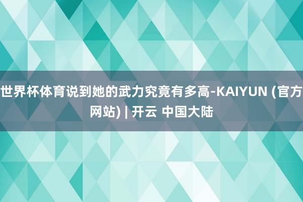 世界杯体育说到她的武力究竟有多高-KAIYUN (官方网站) | 开云 中国大陆
