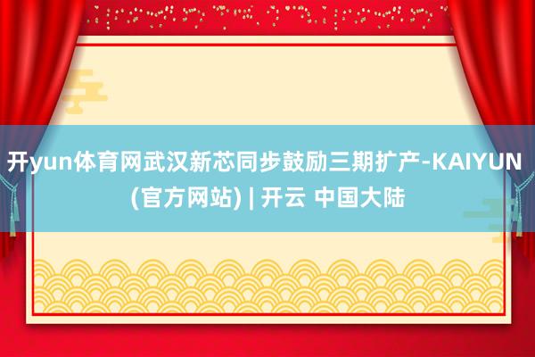 开yun体育网武汉新芯同步鼓励三期扩产-KAIYUN (官方网站) | 开云 中国大陆