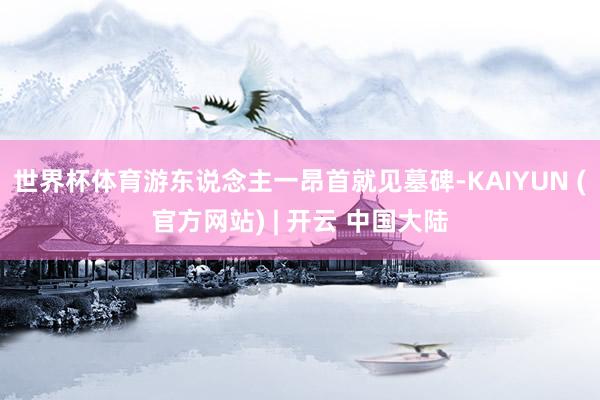 世界杯体育游东说念主一昂首就见墓碑-KAIYUN (官方网站) | 开云 中国大陆