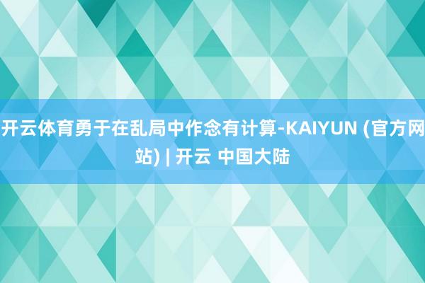 开云体育勇于在乱局中作念有计算-KAIYUN (官方网站) | 开云 中国大陆