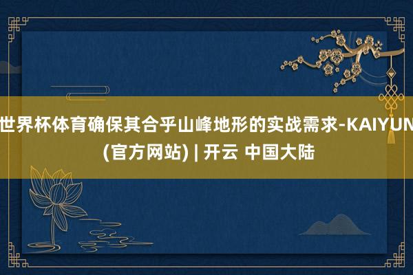 世界杯体育确保其合乎山峰地形的实战需求-KAIYUN (官方网站) | 开云 中国大陆