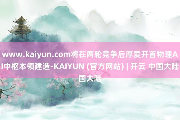 www.kaiyun.com将在两轮竞争后厚爱开首物理AI中枢本领建造-KAIYUN (官方网站) | 开云 中国大陆