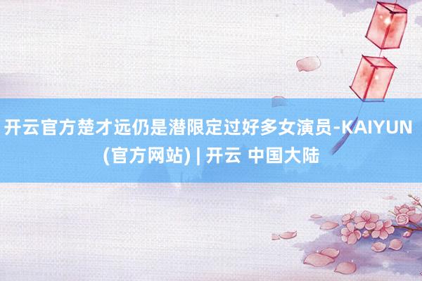 开云官方楚才远仍是潜限定过好多女演员-KAIYUN (官方网站) | 开云 中国大陆