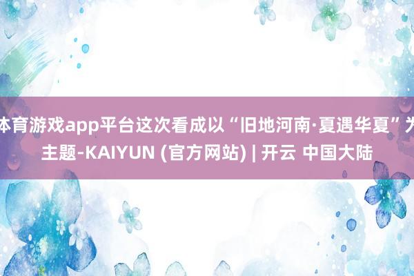 体育游戏app平台这次看成以“旧地河南·夏遇华夏”为主题-KAIYUN (官方网站) | 开云 中国大陆