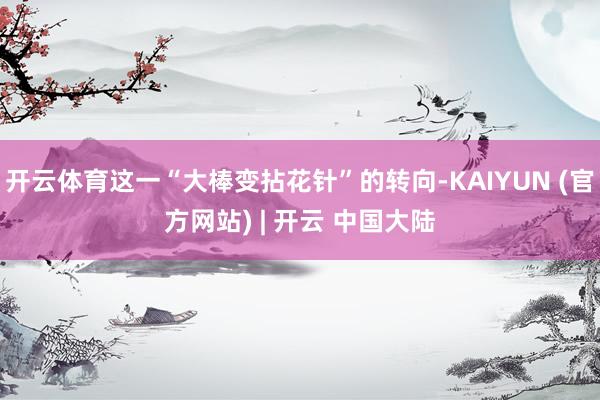 开云体育这一“大棒变拈花针”的转向-KAIYUN (官方网站) | 开云 中国大陆