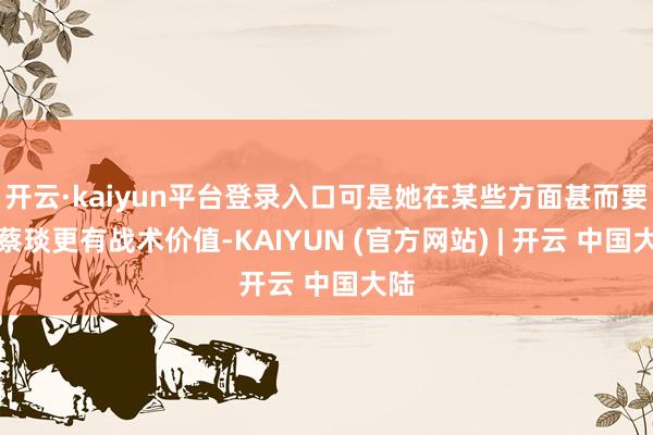 开云·kaiyun平台登录入口可是她在某些方面甚而要比蔡琰更有战术价值-KAIYUN (官方网站) | 开云 中国大陆