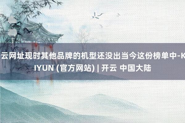 开云网址现时其他品牌的机型还没出当今这份榜单中-KAIYUN (官方网站) | 开云 中国大陆