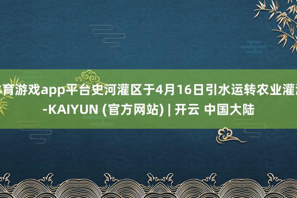 体育游戏app平台史河灌区于4月16日引水运转农业灌溉-KAIYUN (官方网站) | 开云 中国大陆