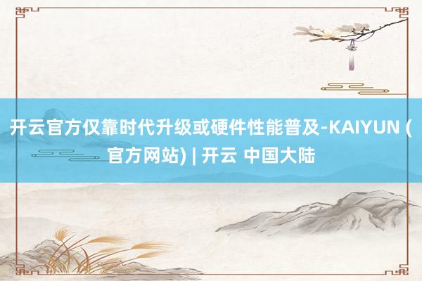 开云官方仅靠时代升级或硬件性能普及-KAIYUN (官方网站) | 开云 中国大陆