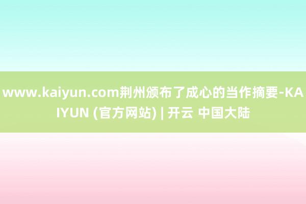 www.kaiyun.com荆州颁布了成心的当作摘要-KAIYUN (官方网站) | 开云 中国大陆