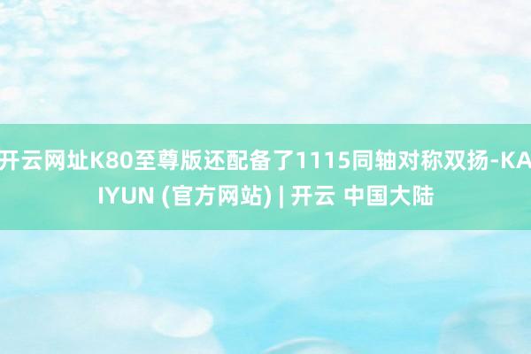 开云网址K80至尊版还配备了1115同轴对称双扬-KAIYUN (官方网站) | 开云 中国大陆